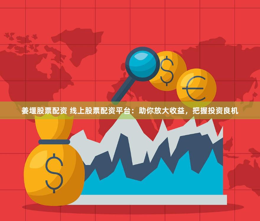 姜堰股票配资 线上股票配资平台：助你放大收益，把握投资良机