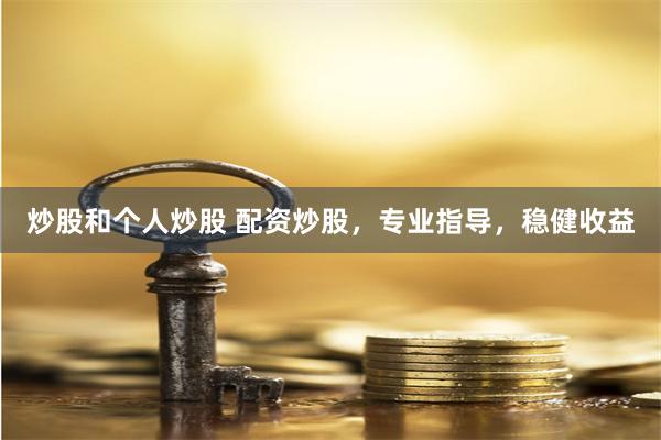 炒股和个人炒股 配资炒股，专业指导，稳健收益