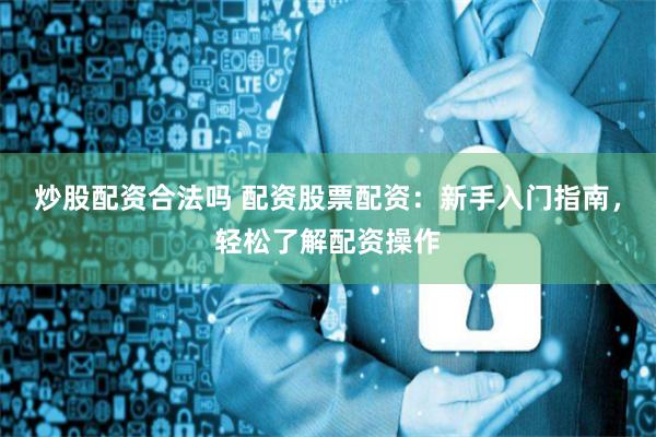 炒股配资合法吗 配资股票配资：新手入门指南，轻松了解配资操作