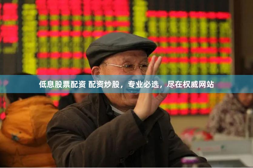 低息股票配资 配资炒股，专业必选，尽在权威网站