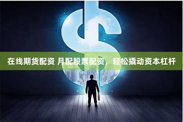 在线期货配资 月配股票配资，轻松撬动资本杠杆