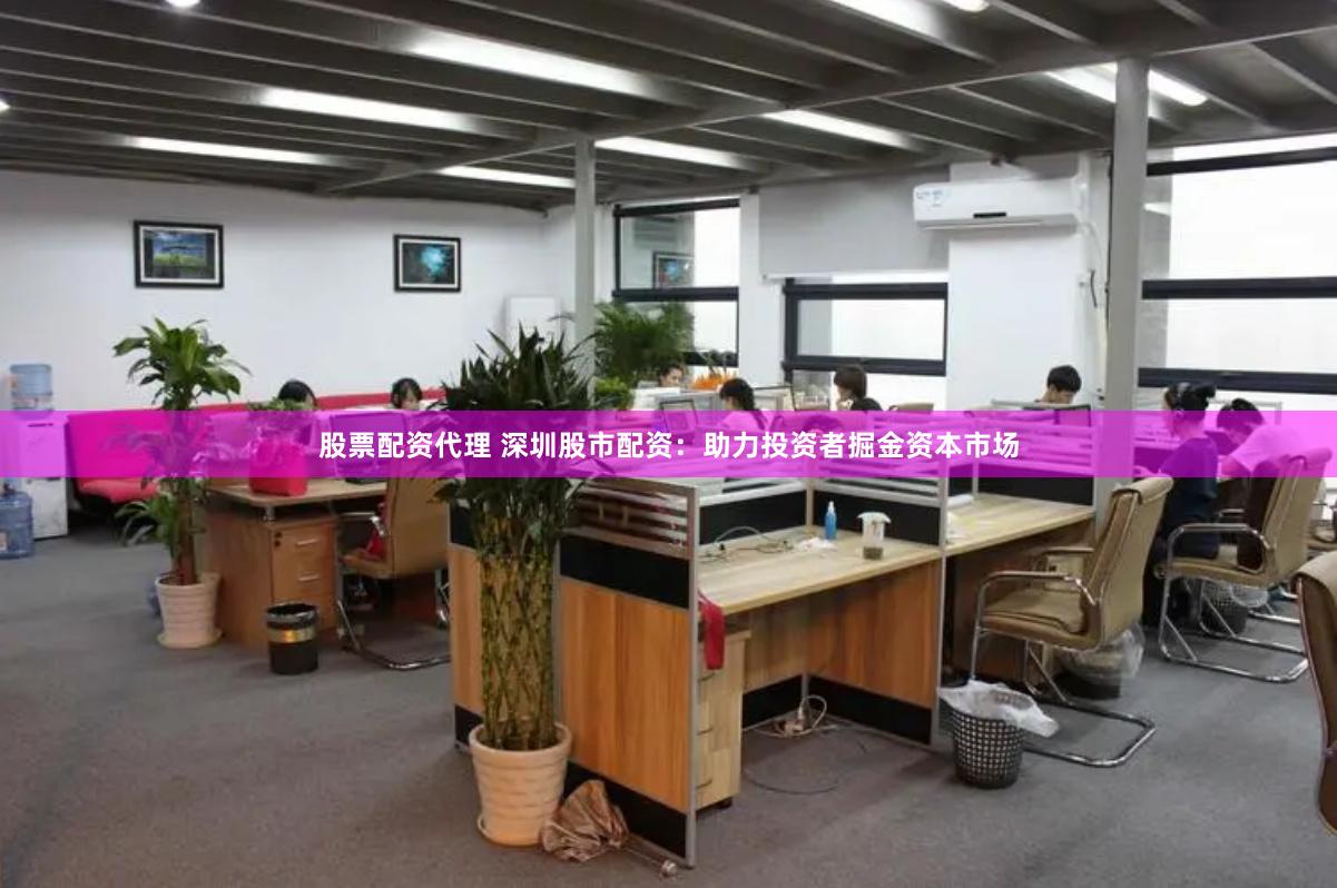股票配资代理 深圳股市配资：助力投资者掘金资本市场