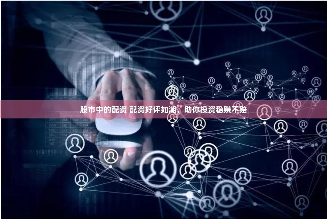 股市中的配资 配资好评如潮，助你投资稳赚不赔
