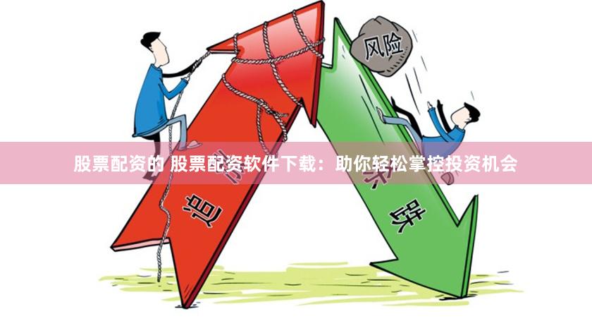 股票配资的 股票配资软件下载：助你轻松掌控投资机会