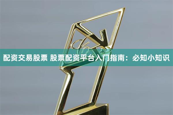 配资交易股票 股票配资平台入门指南：必知小知识