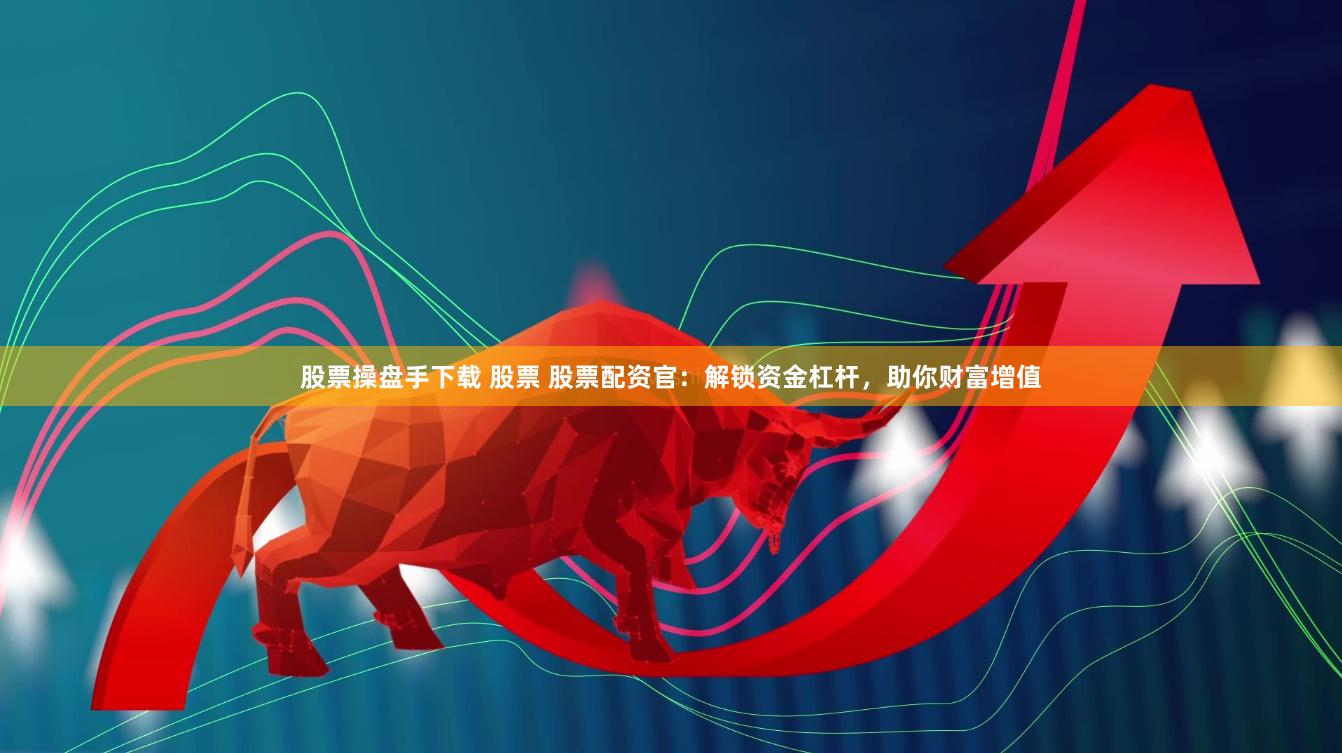 股票操盘手下载 股票 股票配资官：解锁资金杠杆，助你财富增值