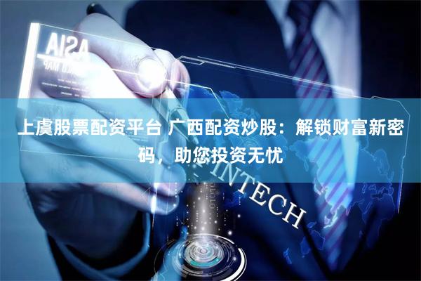 上虞股票配资平台 广西配资炒股：解锁财富新密码，助您投资无忧