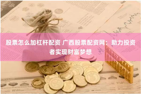 股票怎么加杠杆配资 广西股票配资网：助力投资者实现财富梦想