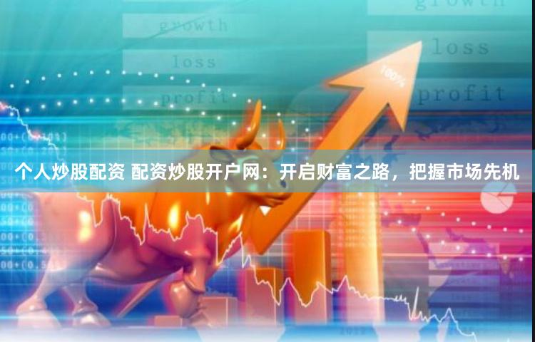 个人炒股配资 配资炒股开户网：开启财富之路，把握市场先机