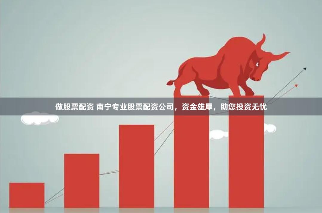 做股票配资 南宁专业股票配资公司，资金雄厚，助您投资无忧