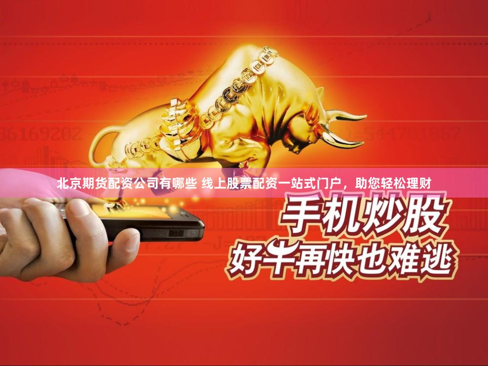 北京期货配资公司有哪些 线上股票配资一站式门户，助您轻松理财