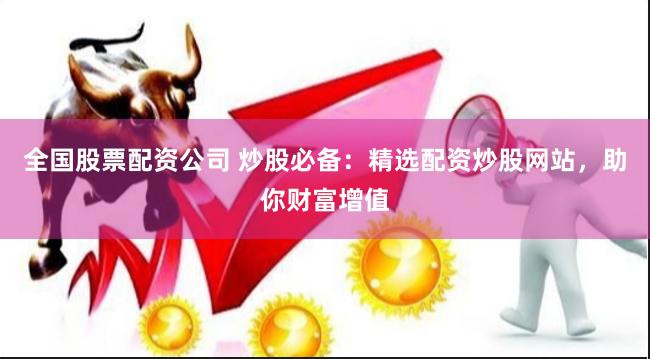全国股票配资公司 炒股必备：精选配资炒股网站，助你财富增值