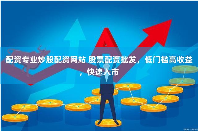 配资专业炒股配资网站 股票配资批发，低门槛高收益，快速入市