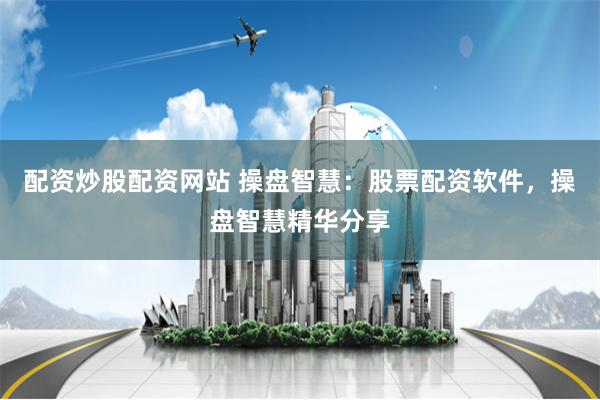 配资炒股配资网站 操盘智慧：股票配资软件，操盘智慧精华分享