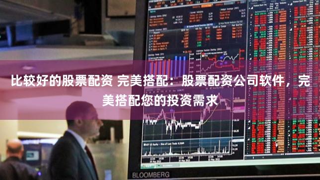 比较好的股票配资 完美搭配：股票配资公司软件，完美搭配您的投资需求