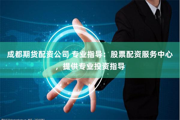 成都期货配资公司 专业指导：股票配资服务中心，提供专业投资指导