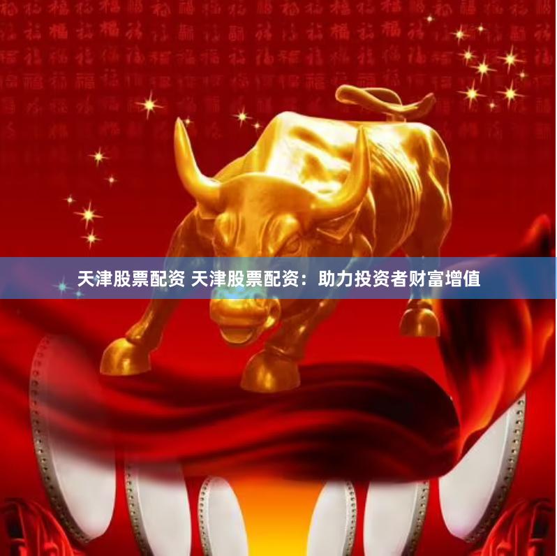 天津股票配资 天津股票配资：助力投资者财富增值