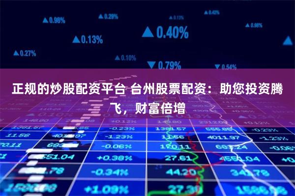 正规的炒股配资平台 台州股票配资：助您投资腾飞，财富倍增