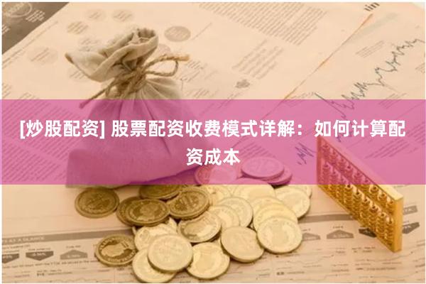 [炒股配资] 股票配资收费模式详解：如何计算配资成本