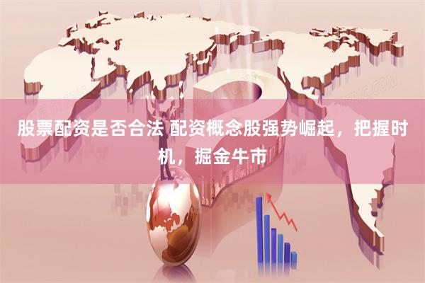 股票配资是否合法 配资概念股强势崛起，把握时机，掘金牛市