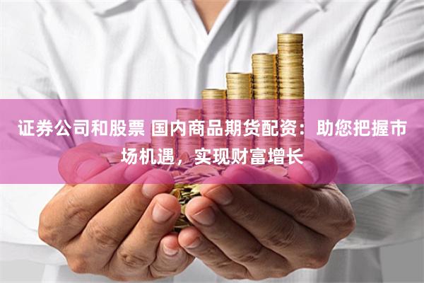 证券公司和股票 国内商品期货配资：助您把握市场机遇，实现财富增长