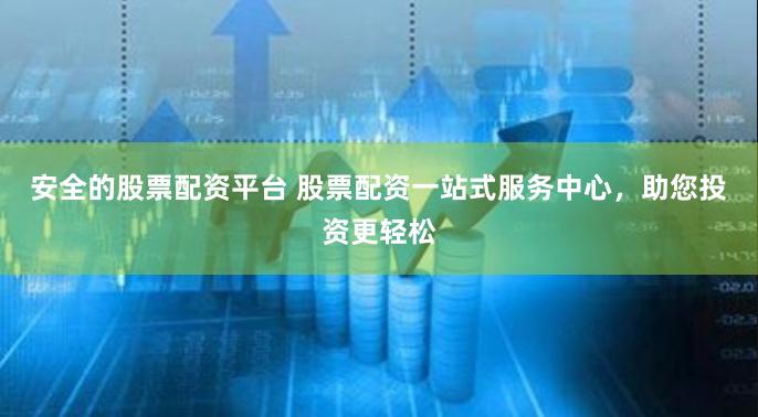 安全的股票配资平台 股票配资一站式服务中心，助您投资更轻松