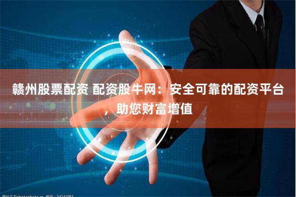 赣州股票配资 配资股牛网：安全可靠的配资平台，助您财富增值