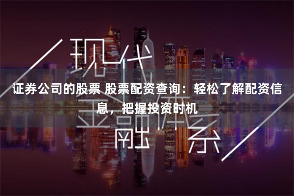 证券公司的股票 股票配资查询：轻松了解配资信息，把握投资时机