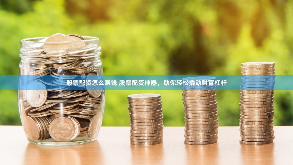 股票配资怎么赚钱 股票配资神器，助你轻松撬动财富杠杆