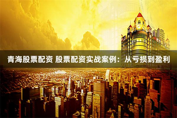 青海股票配资 股票配资实战案例：从亏损到盈利