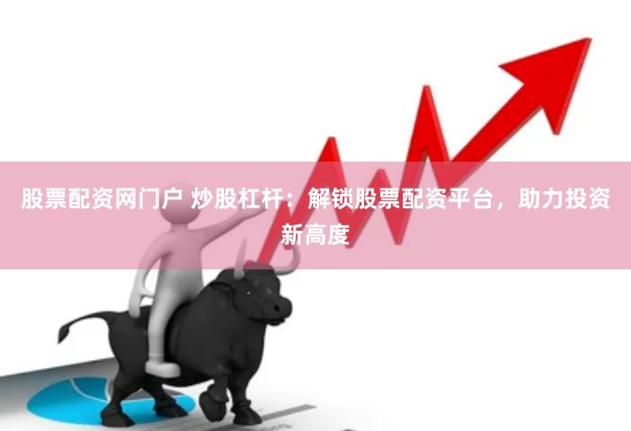 股票配资网门户 炒股杠杆：解锁股票配资平台，助力投资新高度
