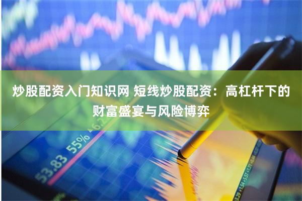 炒股配资入门知识网 短线炒股配资：高杠杆下的财富盛宴与风险博弈