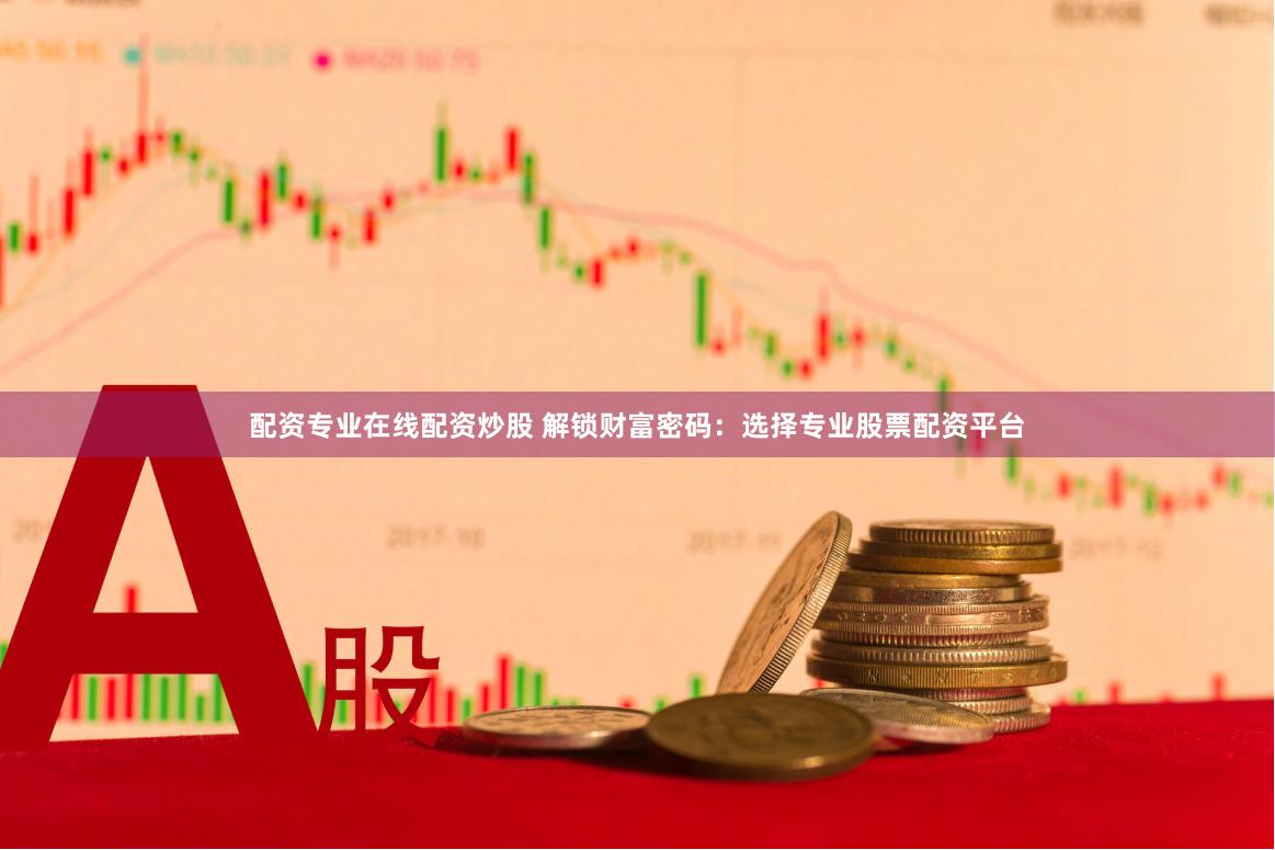 配资专业在线配资炒股 解锁财富密码:选择专业股票配资平台
