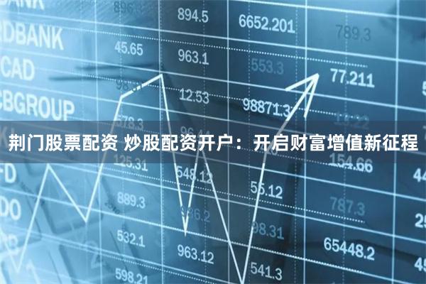 荆门股票配资 炒股配资开户：开启财富增值新征程