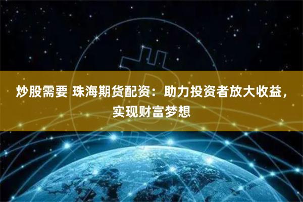 炒股需要 珠海期货配资：助力投资者放大收益，实现财富梦想
