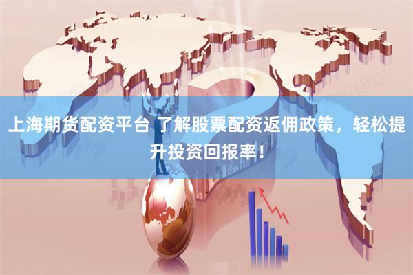 上海期货配资平台 了解股票配资返佣政策,轻松提升投资回报率!