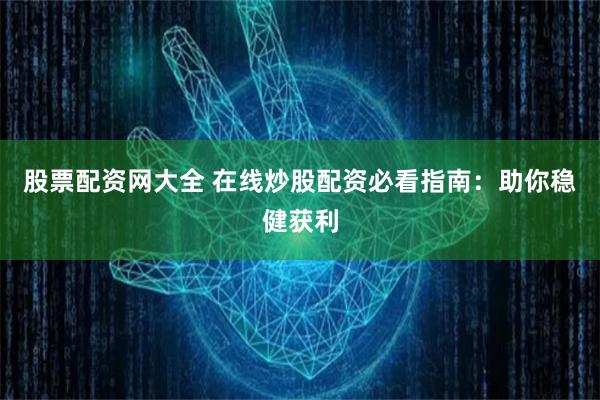 股票配资网大全 在线炒股配资必看指南：助你稳健获利