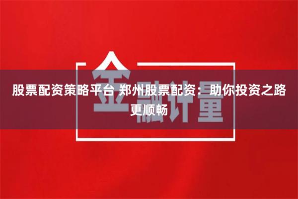 股票配资策略平台 郑州股票配资:助你投资之路更顺畅