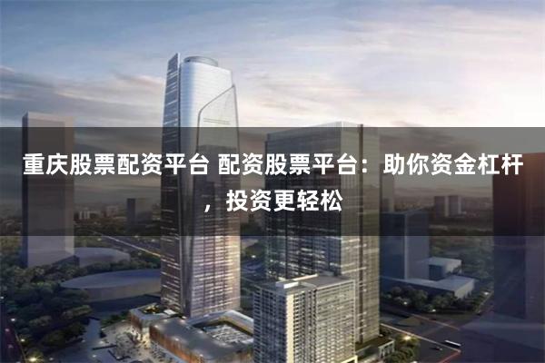 重庆股票配资平台 配资股票平台：助你资金杠杆，投资更轻松