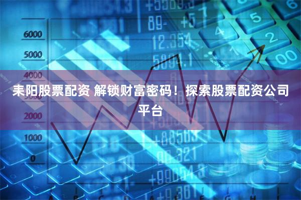 耒阳股票配资 解锁财富密码!探索股票配资公司平台