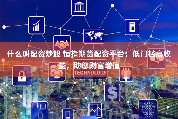 什么叫配资炒股 恒指期货配资平台：低门槛高收益，助您财富增值