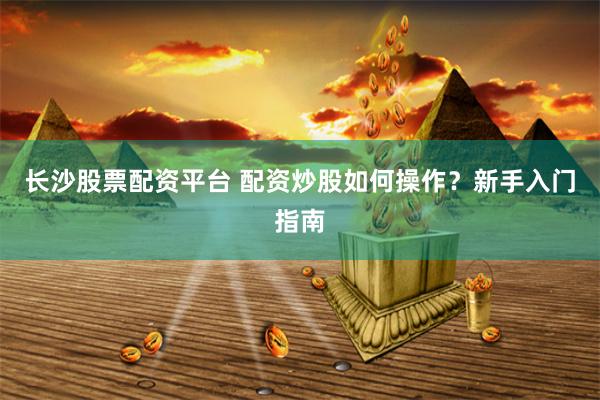 长沙股票配资平台 配资炒股如何操作?新手入门指南