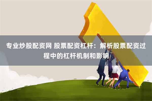 专业炒股配资网 股票配资杠杆：解析股票配资过程中的杠杆机制和影响