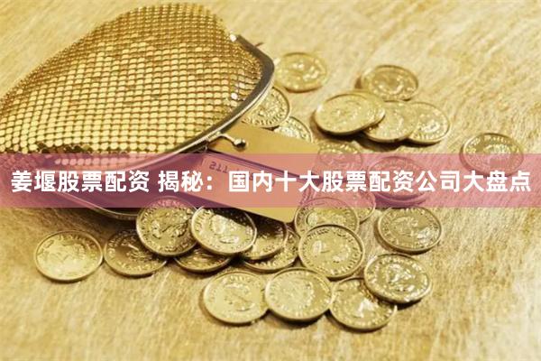 姜堰股票配资 揭秘：国内十大股票配资公司大盘点