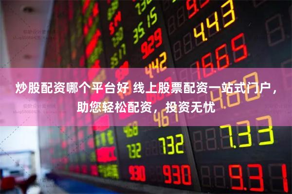 炒股配资哪个平台好 线上股票配资一站式门户，助您轻松配资，投资无忧