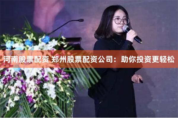 河南股票配资 郑州股票配资公司：助你投资更轻松