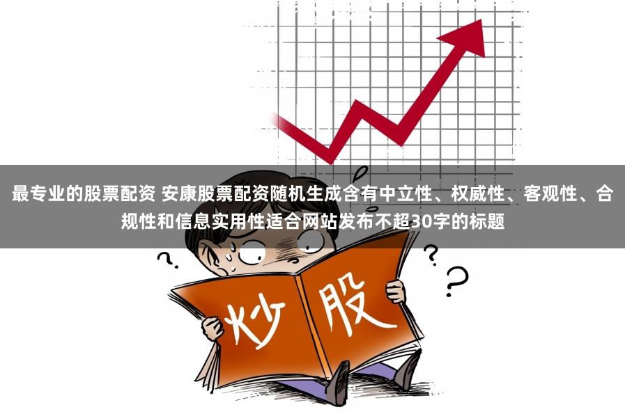 最专业的股票配资 安康股票配资随机生成含有中立性、权威性、客观性、合规性和信息实用性适合网站发布不超30字的标题